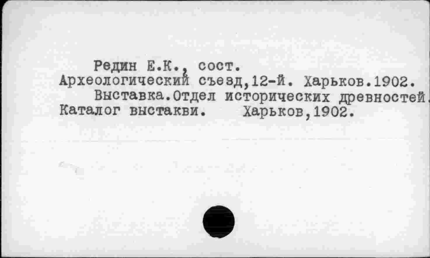 ﻿Редин Е.К., сост.
Археологический съезд,12-й. Харьков.1902.
Выставка.отдел исторических древностей Каталог выстакви. Харьков,1902.